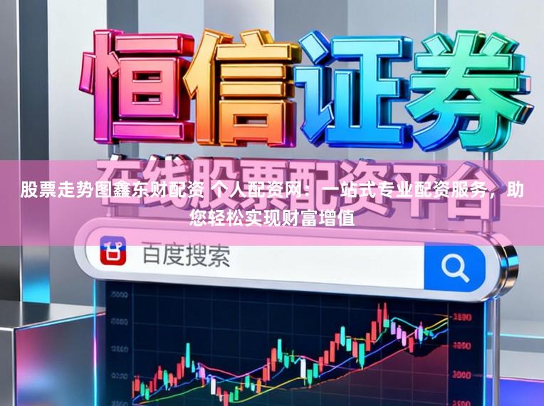股票走势图鑫东财配资 个人配资网:一站式专业配资服务,助您轻松实现财富增值
