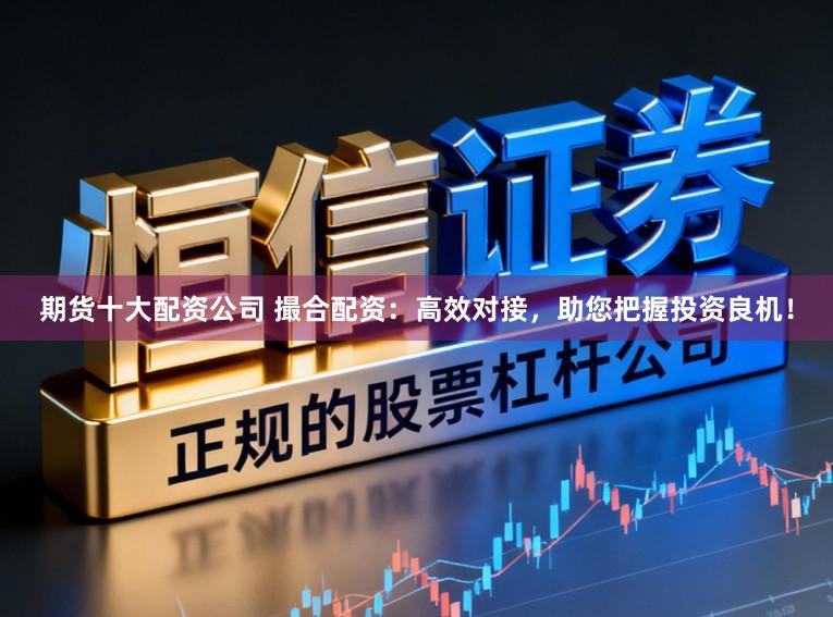 期货十大配资公司 撮合配资：高效对接，助您把握投资良机！