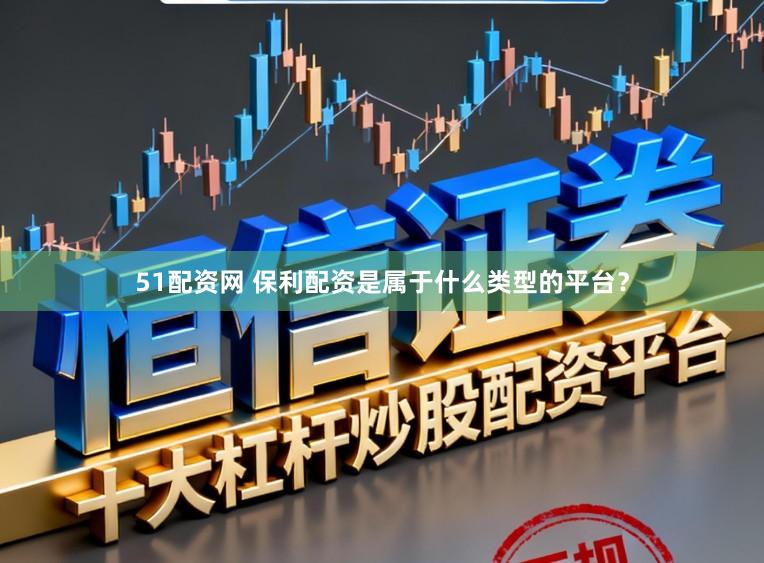 51配资网 保利配资是属于什么类型的平台？