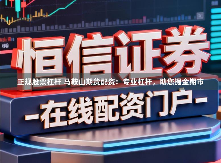 正规股票杠杆 马鞍山期货配资：专业杠杆，助您掘金期市