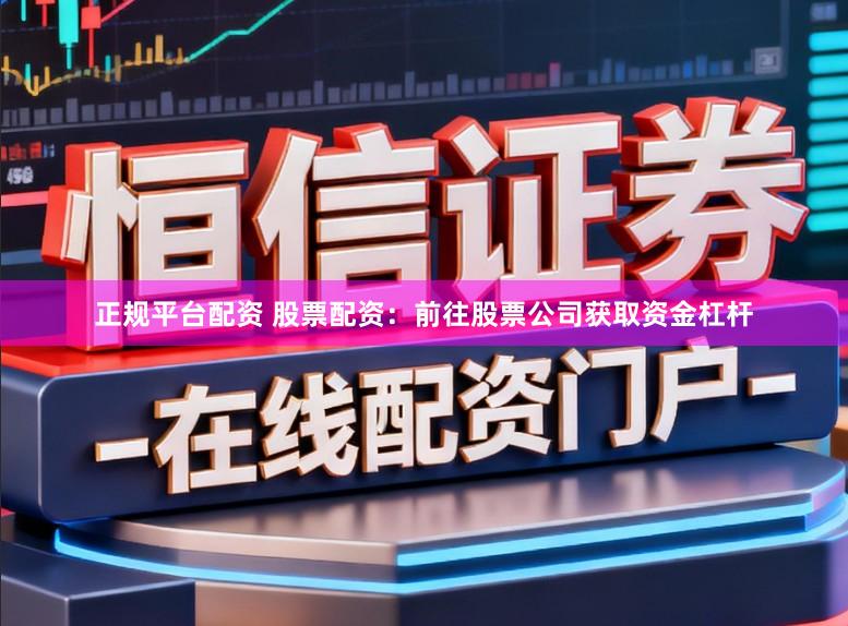 正规平台配资 股票配资：前往股票公司获取资金杠杆