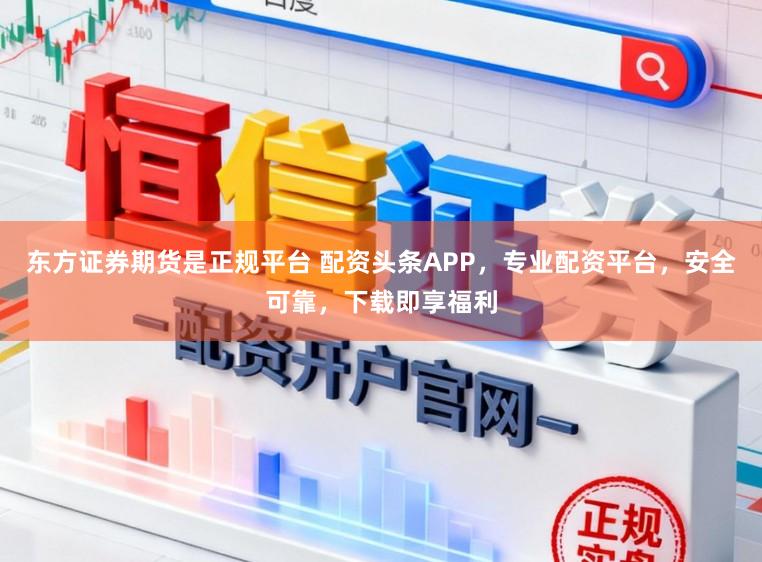 东方证券期货是正规平台 配资头条APP，专业配资平台，安全可靠，下载即享福利