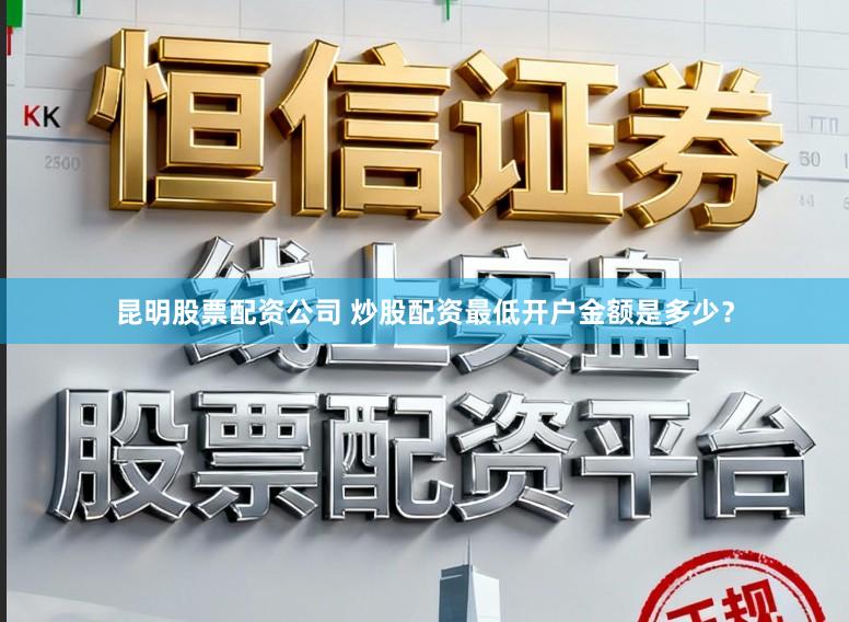 昆明股票配资公司 炒股配资最低开户金额是多少？