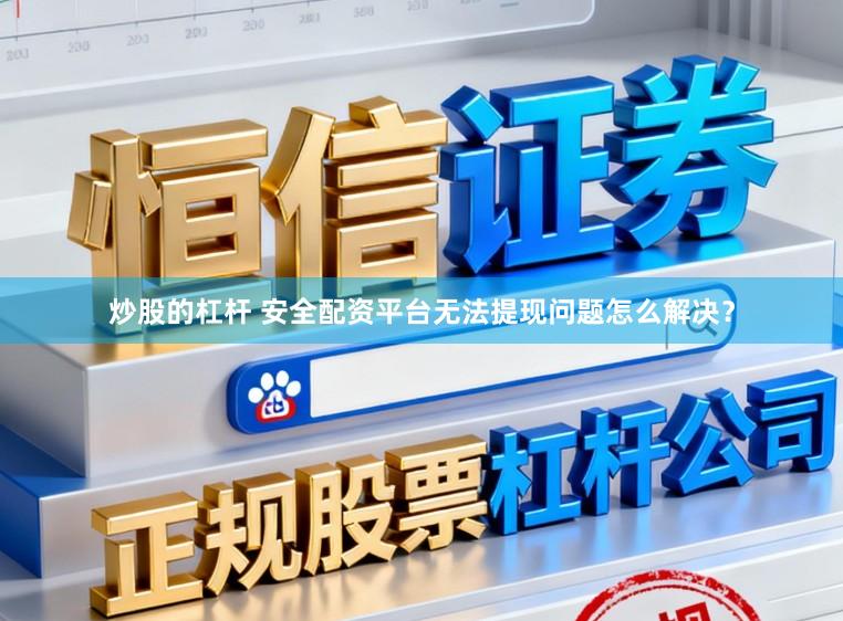 炒股的杠杆 安全配资平台无法提现问题怎么解决？