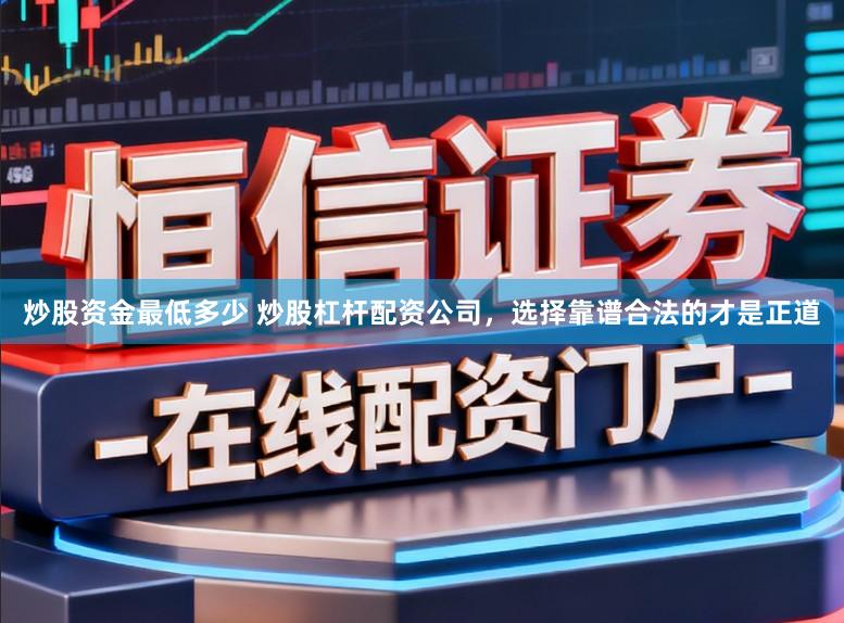 炒股资金最低多少 炒股杠杆配资公司，选择靠谱合法的才是正道