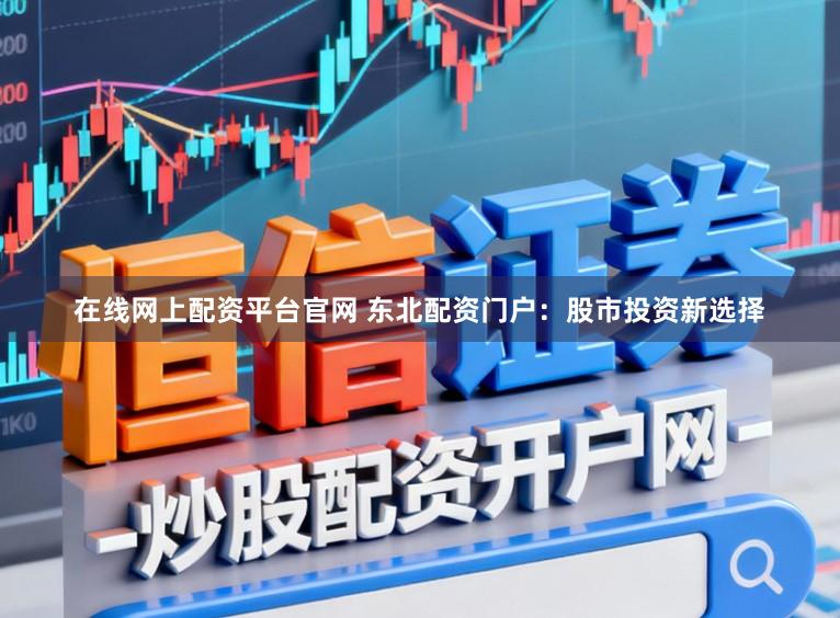 在线网上配资平台官网 东北配资门户：股市投资新选择