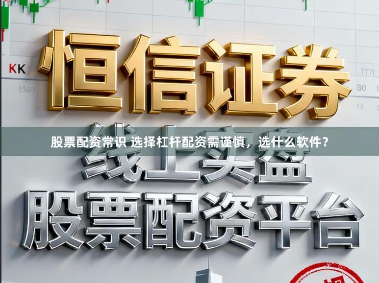 股票配资常识 选择杠杆配资需谨慎，选什么软件？