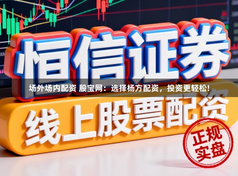 场外场内配资 股宝网：选择杨方配资，投资更轻松!