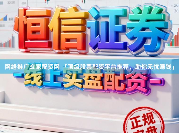 网络推广玄家配资网 「顶级股票配资平台推荐，助你无忧赚钱」