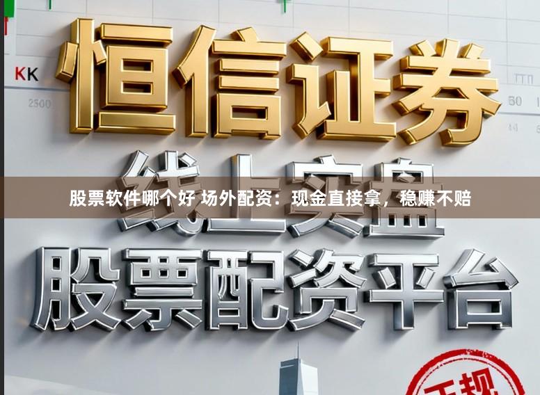 股票软件哪个好 场外配资：现金直接拿，稳赚不赔