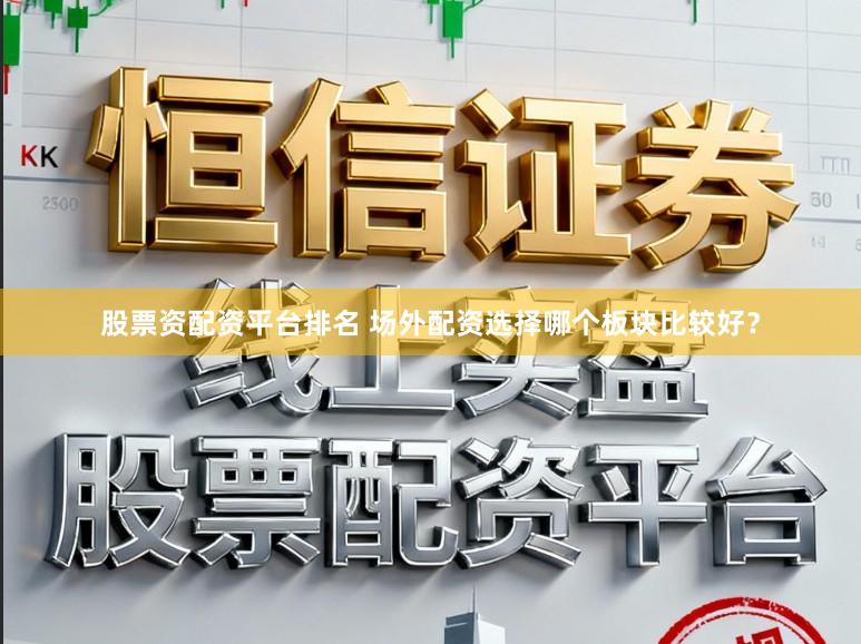 股票资配资平台排名 场外配资选择哪个板块比较好？