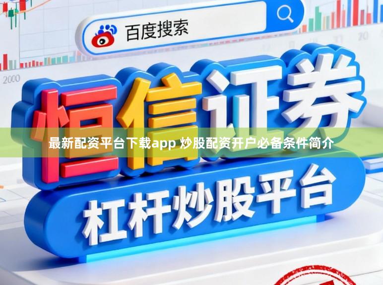 最新配资平台下载app 炒股配资开户必备条件简介