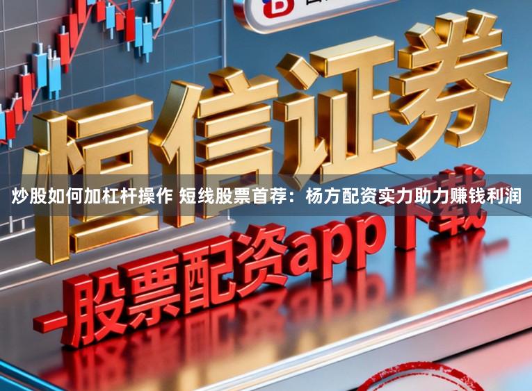 炒股如何加杠杆操作 短线股票首荐：杨方配资实力助力赚钱利润