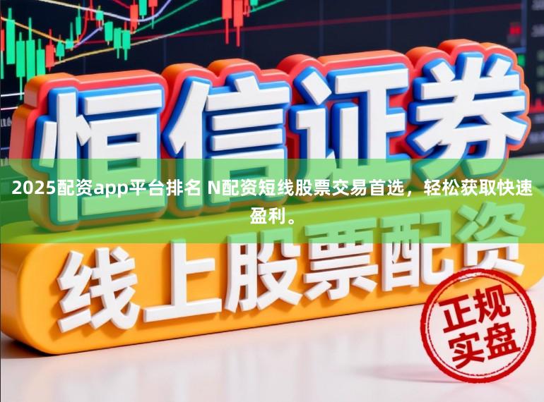 2025配资app平台排名 N配资短线股票交易首选，轻松获取快速盈利。