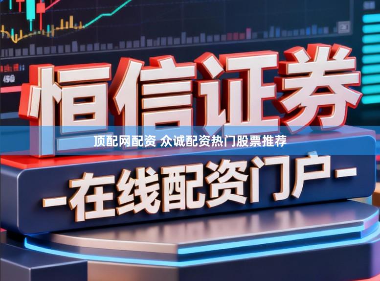 顶配网配资 众诚配资热门股票推荐