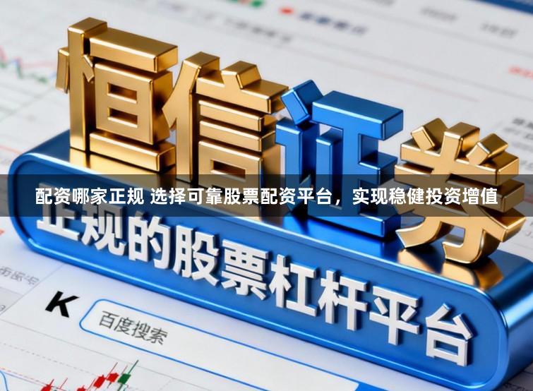 配资哪家正规 选择可靠股票配资平台，实现稳健投资增值