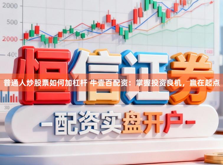 普通人炒股票如何加杠杆 牛壹百配资：掌握投资良机，赢在起点