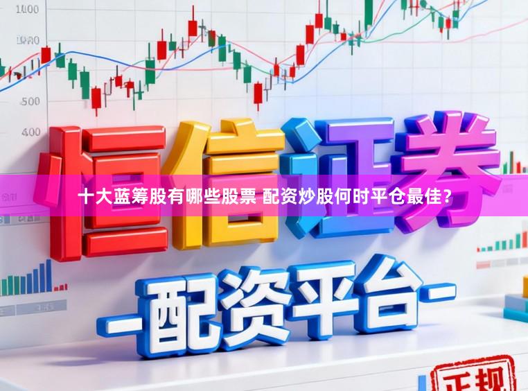 十大蓝筹股有哪些股票 配资炒股何时平仓最佳？