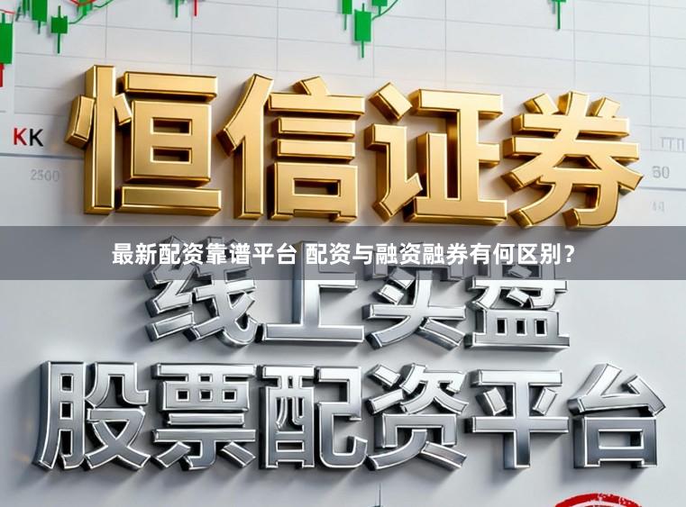 最新配资靠谱平台 配资与融资融券有何区别？