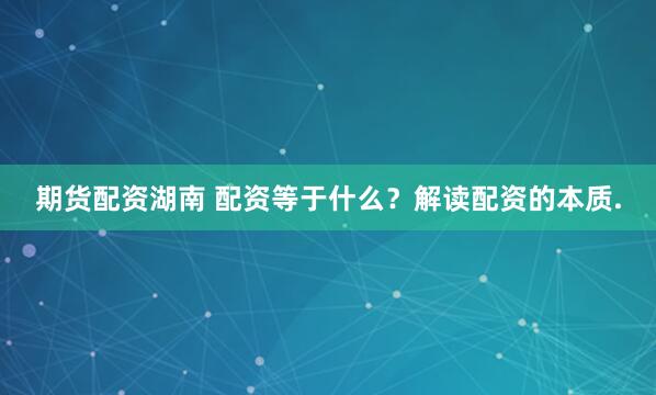 期货配资湖南 配资等于什么？解读配资的本质.