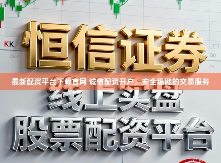 最新配资平台下载官网 诚信配资开户，安全稳健的交易服务