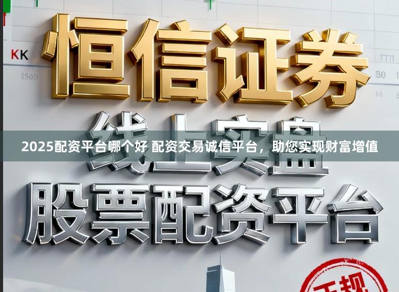 2025配资平台哪个好 配资交易诚信平台，助您实现财富增值