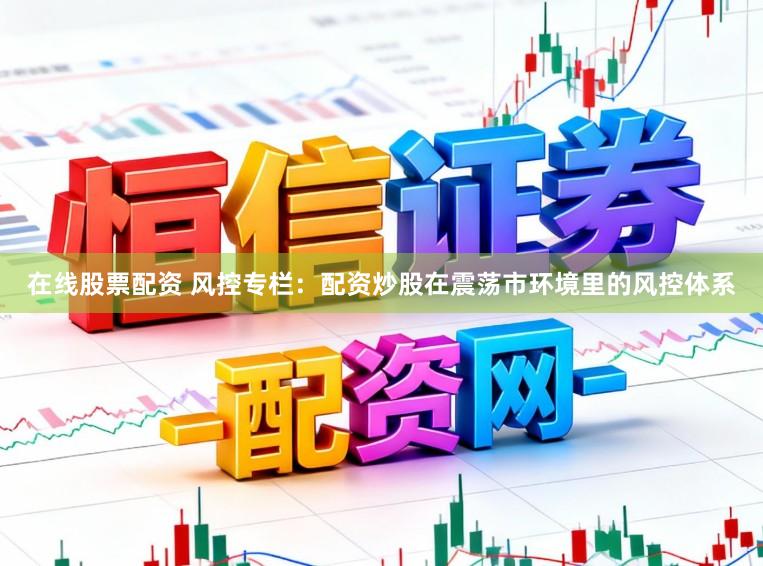 在线股票配资 风控专栏：配资炒股在震荡市环境里的风控体系