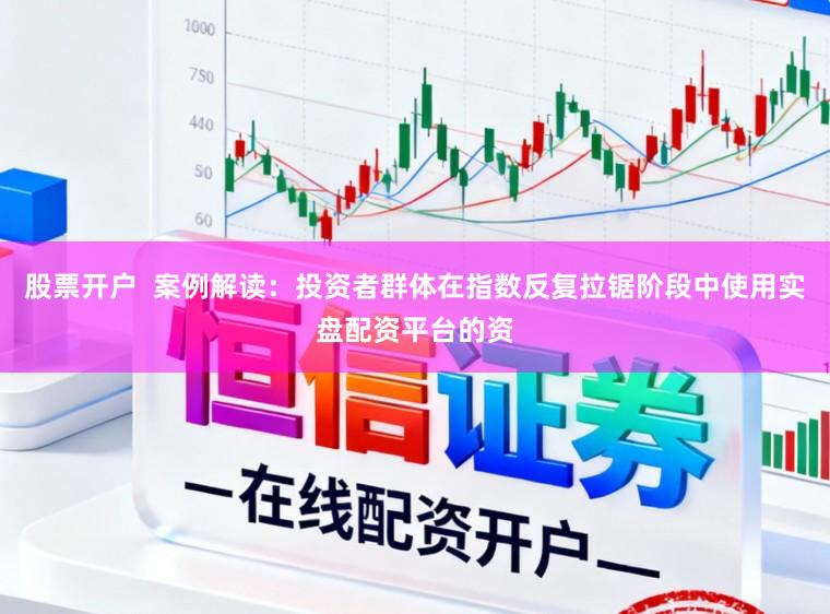 股票开户  案例解读：投资者群体在指数反复拉锯阶段中使用实盘配资平台的资