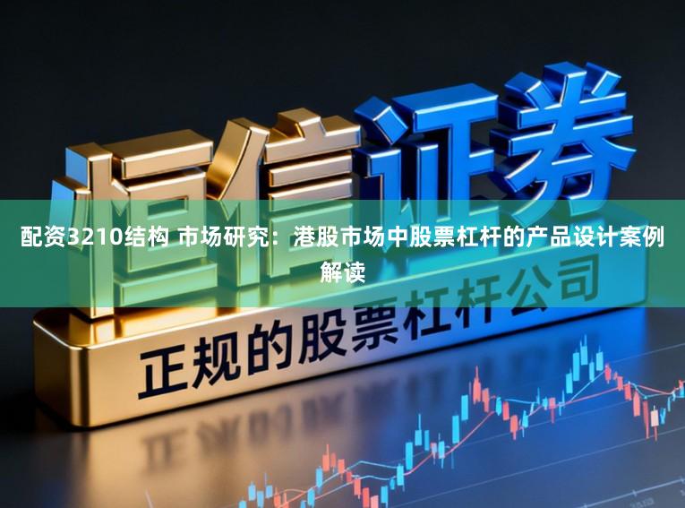 配资3210结构 市场研究：港股市场中股票杠杆的产品设计案例解读