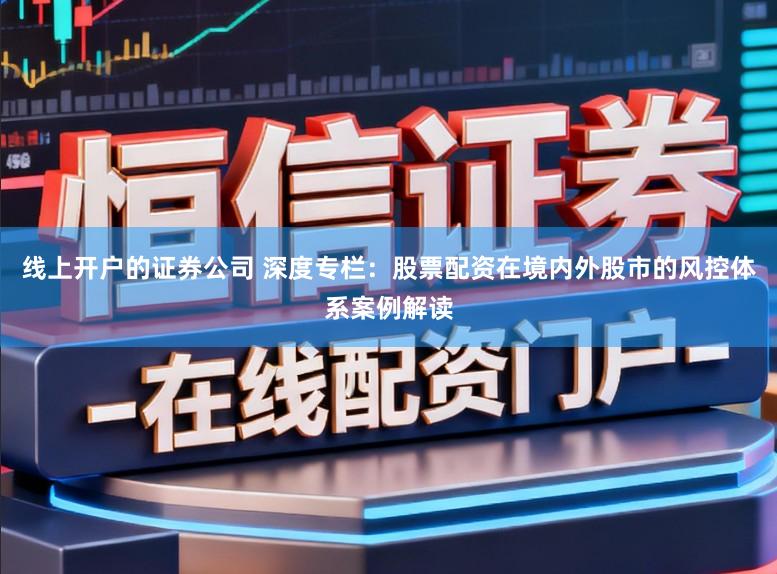 线上开户的证券公司 深度专栏：股票配资在境内外股市的风控体系案例解读