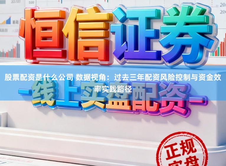 股票配资是什么公司 数据视角：过去三年配资风险控制与资金效率实践路径