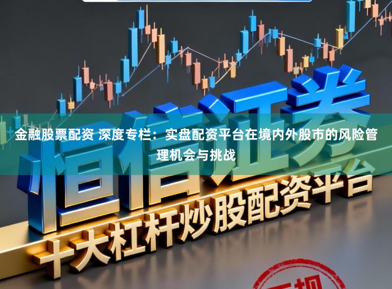 金融股票配资 深度专栏:实盘配资平台在境内外股市的风险管理机会与挑战