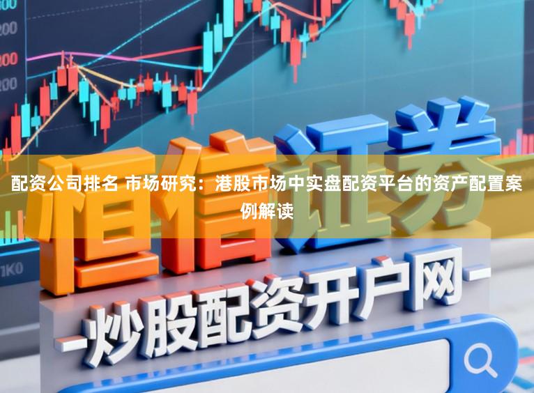 配资公司排名 市场研究：港股市场中实盘配资平台的资产配置案例解读