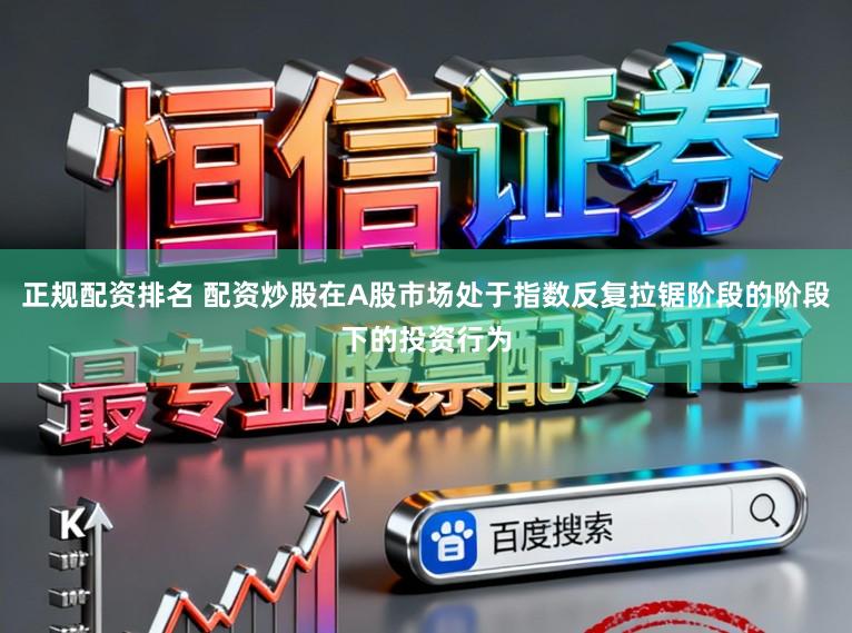 正规配资排名 配资炒股在A股市场处于指数反复拉锯阶段的阶段下的投资行为