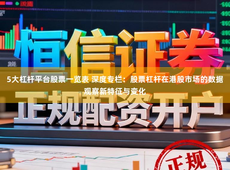 5大杠杆平台股票一览表 深度专栏：股票杠杆在港股市场的数据观察新特征与变化