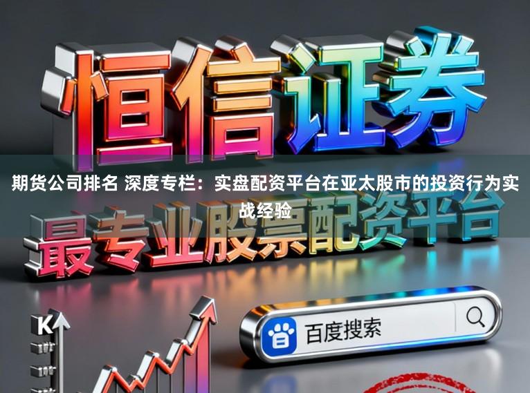 期货公司排名 深度专栏：实盘配资平台在亚太股市的投资行为实战经验