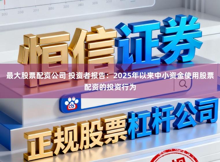 最大股票配资公司 投资者报告：2025年以来中小资金使用股票配资的投资行为