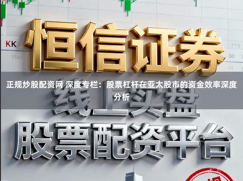 正规炒股配资网 深度专栏:股票杠杆在亚太股市的资金效率深度分析
