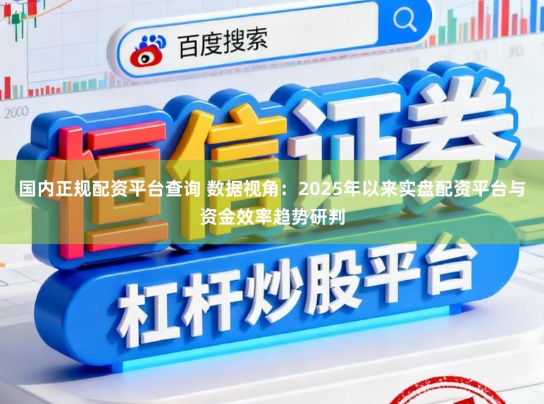 国内正规配资平台查询 数据视角：2025年以来实盘配资平台与资金效率趋势研判