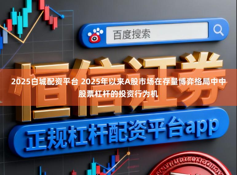 2025白城配资平台 2025年以来A股市场在存量博弈格局中中股票杠杆的投资行为机