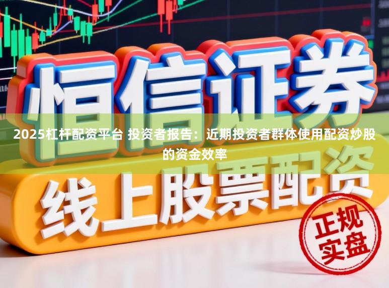 2025杠杆配资平台 投资者报告：近期投资者群体使用配资炒股的资金效率