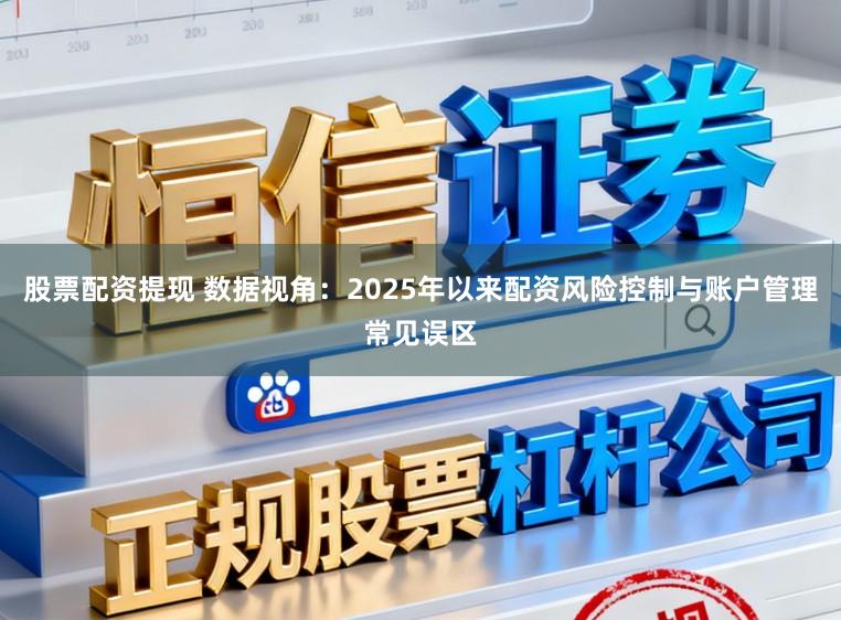 股票配资提现 数据视角：2025年以来配资风险控制与账户管理常见误区