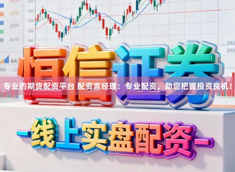 专业的期货配资平台 配资言经理：专业配资，助您把握投资良机！