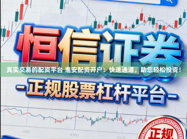 真实交易的配资平台 淮安配资开户：快速通道，助您轻松投资！