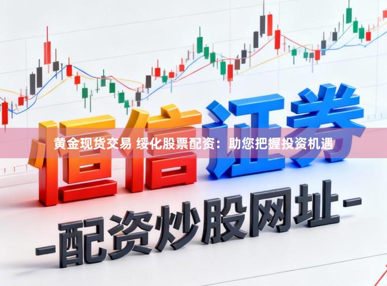 黄金现货交易 绥化股票配资：助您把握投资机遇