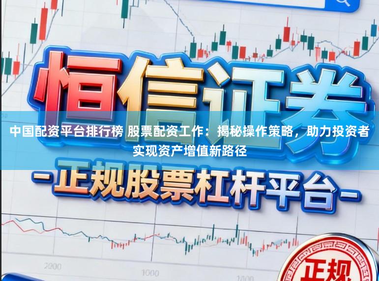 中国配资平台排行榜 股票配资工作:揭秘操作策略,助力投资者实现资产增值新路径