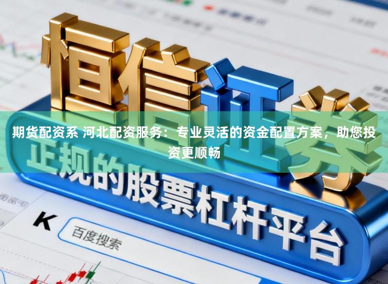 期货配资系 河北配资服务：专业灵活的资金配置方案，助您投资更顺畅