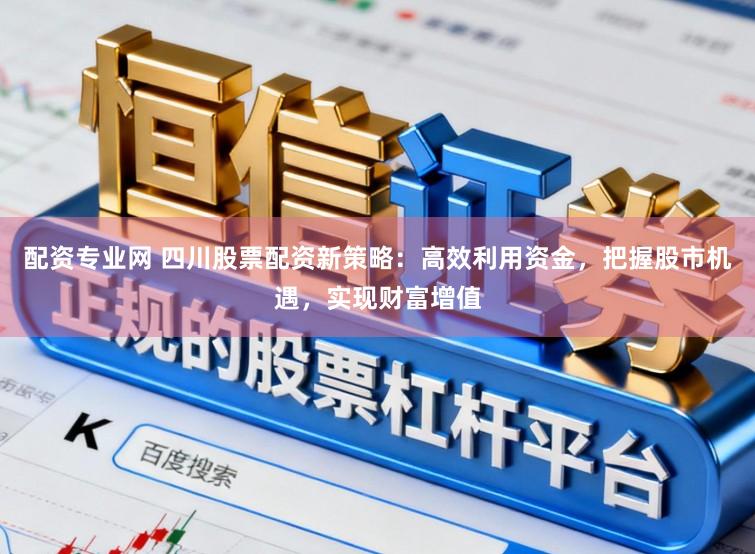 配资专业网 四川股票配资新策略：高效利用资金，把握股市机遇，实现财富增值