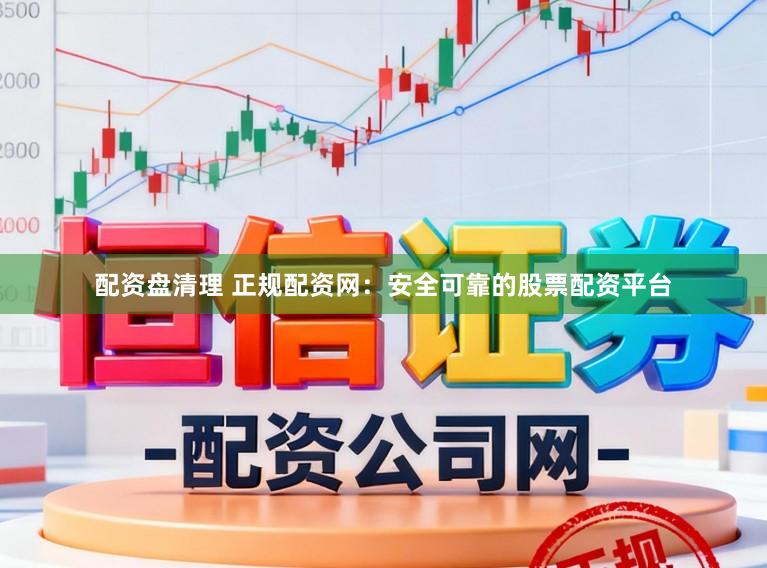 配资盘清理 正规配资网：安全可靠的股票配资平台
