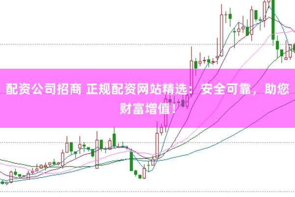 配资公司招商 正规配资网站精选：安全可靠，助您财富增值！